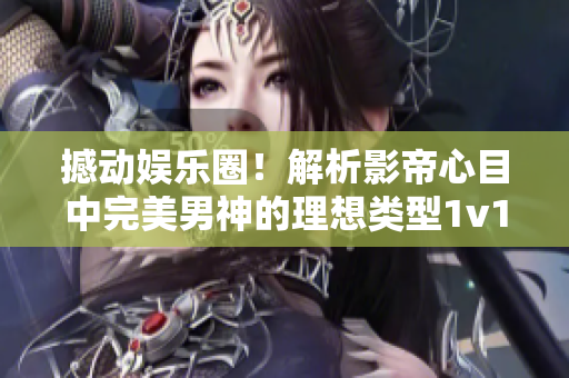 撼動(dòng)娛樂圈！解析影帝心目中完美男神的理想類型1v1