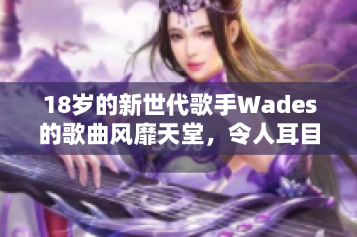 18歲的新世代歌手Wades的歌曲風靡天堂，令人耳目一新