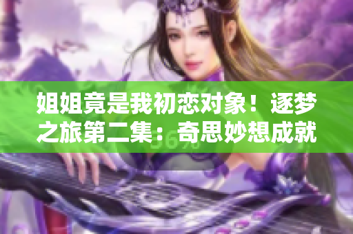 姐姐竟是我初戀對象！逐夢之旅第二集：奇思妙想成就了我們的愛情