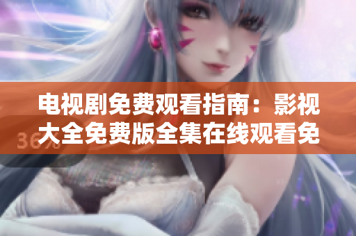 電視劇免費觀看指南：影視大全免費版全集在線觀看免費福利