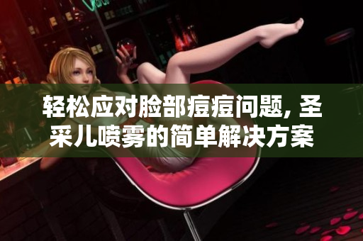 輕松應對臉部痘痘問題, 圣采兒噴霧的簡單解決方案