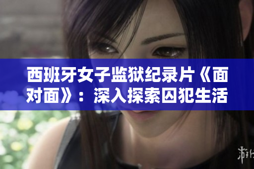 西班牙女子監(jiān)獄紀(jì)錄片《面對(duì)面》：深入探索囚犯生活的媒體之旅