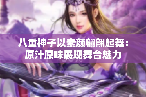 八重神子以素顏翩翩起舞：原汁原味展現(xiàn)舞臺(tái)魅力
