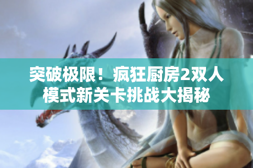 突破極限！瘋狂廚房2雙人模式新關(guān)卡挑戰(zhàn)大揭秘