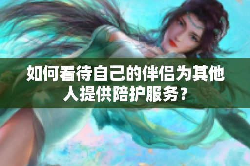 如何看待自己的伴侶為其他人提供陪護服務？