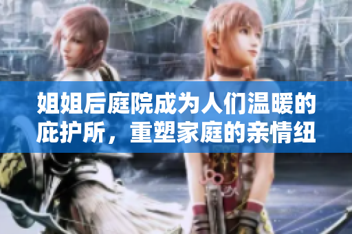 姐姐后庭院成為人們溫暖的庇護所，重塑家庭的親情紐帶