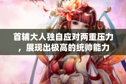首輔大人獨自應對兩重壓力，展現出極高的統帥能力