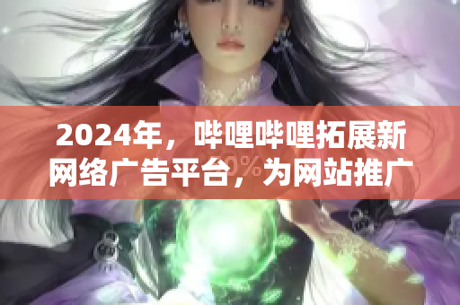 2024年，嗶哩嗶哩拓展新網絡廣告平臺，為網站推廣鋪就新道路