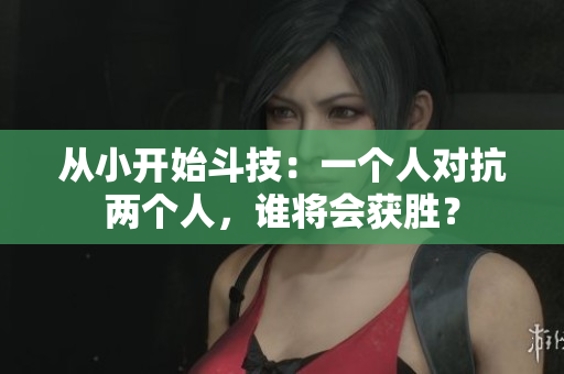 從小開始斗技：一個人對抗兩個人，誰將會獲勝？