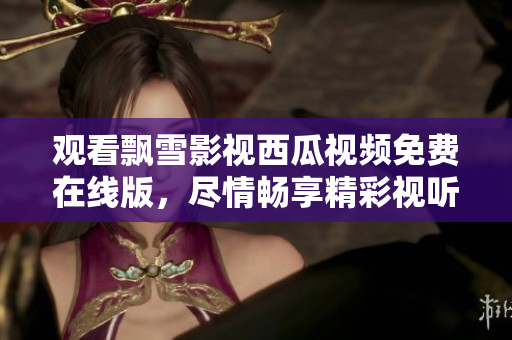 觀看飄雪影視西瓜視頻免費在線版，盡情暢享精彩視聽體驗