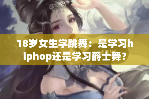 18歲女生學跳舞：是學習hiphop還是學習爵士舞？