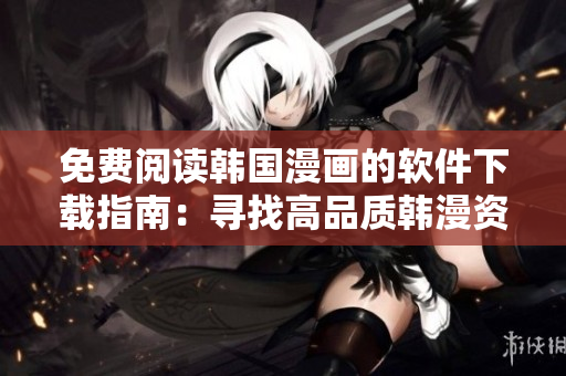 免費閱讀韓國漫畫的軟件下載指南：尋找高品質(zhì)韓漫資源應用