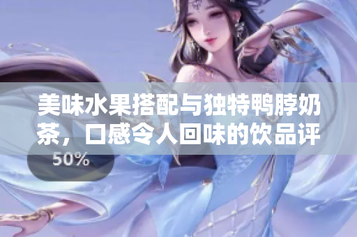美味水果搭配與獨特鴨脖奶茶，口感令人回味的飲品評價