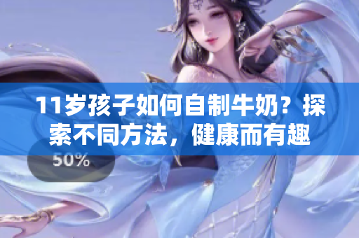 11歲孩子如何自制牛奶？探索不同方法，健康而有趣