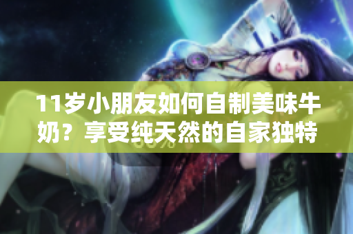 11歲小朋友如何自制美味牛奶？享受純天然的自家獨特飲品！