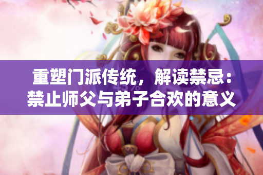 重塑門派傳統(tǒng)，解讀禁忌：禁止師父與弟子合歡的意義