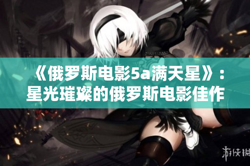 《俄羅斯電影5a滿天星》：星光璀璨的俄羅斯電影佳作