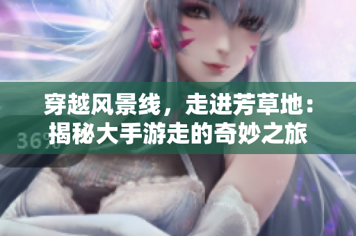 穿越風景線，走進芳草地：揭秘大手游走的奇妙之旅