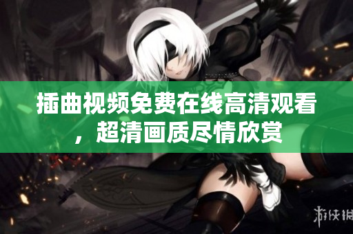 插曲視頻免費在線高清觀看，超清畫質(zhì)盡情欣賞