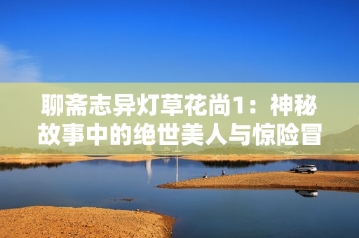 聊齋志異燈草花尚1：神秘故事中的絕世美人與驚險冒險