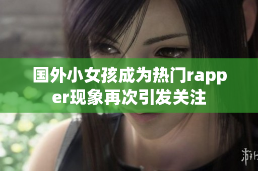 國外小女孩成為熱門rapper現(xiàn)象再次引發(fā)關注