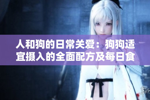 人和狗的日常關愛：狗狗適宜攝入的全面配方及每日食量指南