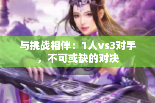 與挑戰(zhàn)相伴：1人vs3對手，不可或缺的對決