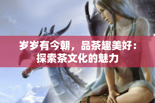 歲歲有今朝，品茶趣美好：探索茶文化的魅力