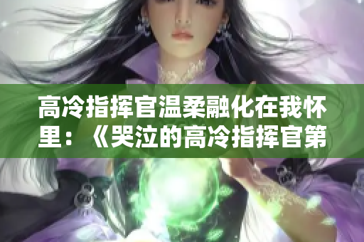 高冷指揮官溫柔融化在我懷里：《哭泣的高冷指揮官第二季》