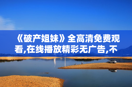 《破產姐妹》全高清免費觀看,在線播放精彩無廣告,不容錯過!