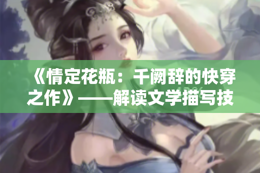 《情定花瓶：千闕辭的快穿之作》——解讀文學描寫技巧