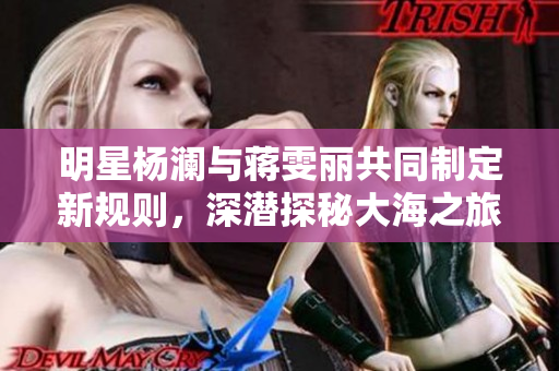 明星楊瀾與蔣雯麗共同制定新規則，深潛探秘大海之旅喚醒你的勇氣