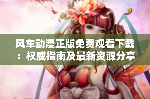 風車動漫正版免費觀看下載：權威指南及最新資源分享