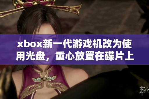 xbox新一代游戲機改為使用光盤，重心放置在碟片上