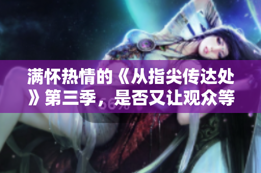 滿懷熱情的《從指尖傳達處》第三季，是否又讓觀眾等待？