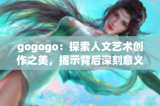gogogo：探索人文藝術創作之美，揭示背后深刻意義