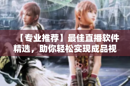 【專業推薦】最佳直播軟件精選，助你輕松實現成品視頻直播！