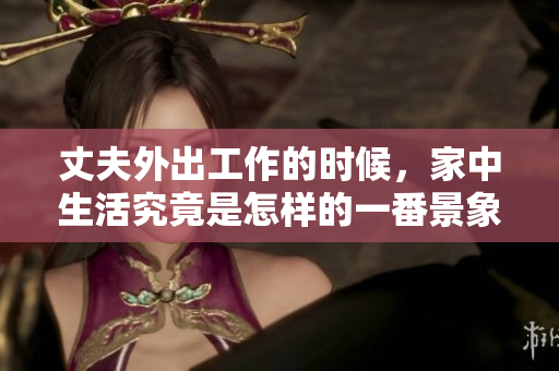丈夫外出工作的時候，家中生活究竟是怎樣的一番景象？