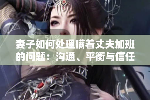 妻子如何處理瞞著丈夫加班的問題：溝通、平衡與信任建設