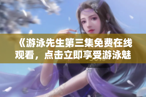 《游泳先生第三集免費在線觀看，點擊立即享受游泳魅力》