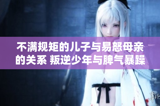 不滿規矩的兒子與易怒母親的關系 叛逆少年與脾氣暴躁的家庭挑戰