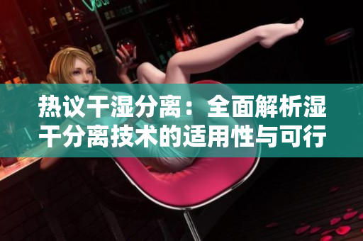 熱議干濕分離：全面解析濕干分離技術的適用性與可行性