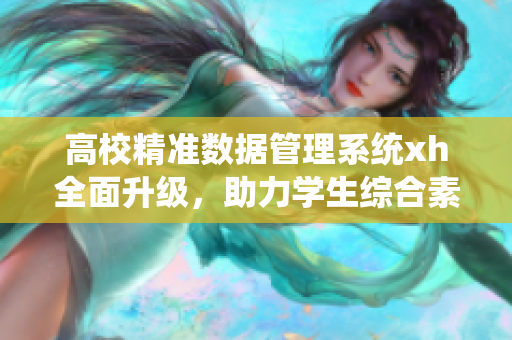 高校精準數據管理系統xh全面升級，助力學生綜合素養提升