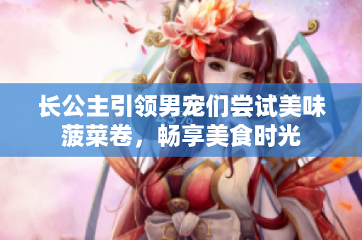 長公主引領男寵們嘗試美味菠菜卷，暢享美食時光