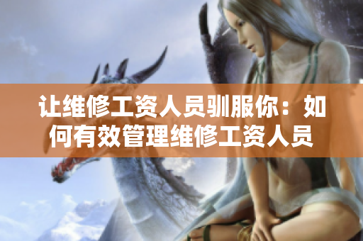 讓維修工資人員馴服你：如何有效管理維修工資人員