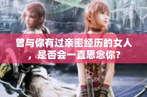 曾與你有過親密經歷的女人，是否會一直思念你？