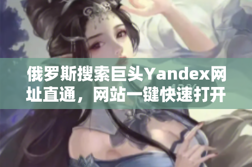 俄羅斯搜索巨頭Yandex網址直通，網站一鍵快速打開