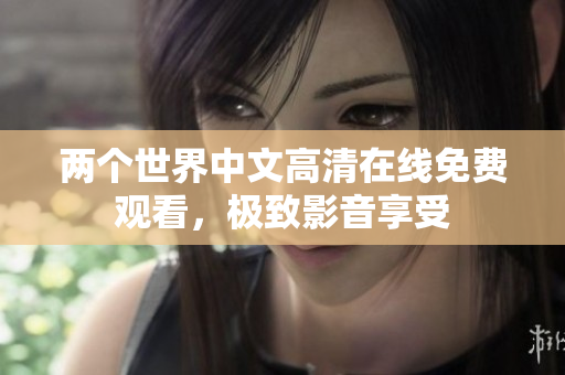 兩個世界中文高清在線免費觀看，極致影音享受