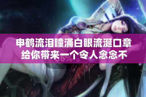 申鶴流淚瞳涌白眼流涎口章 給你帶來一個令人念念不忘的視覺盛宴