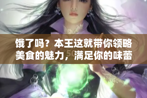 餓了嗎？本王這就帶你領略美食的魅力，滿足你的味蕾！
